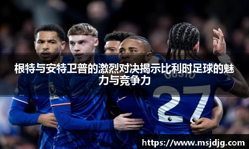 根特与安特卫普的激烈对决揭示比利时足球的魅力与竞争力
