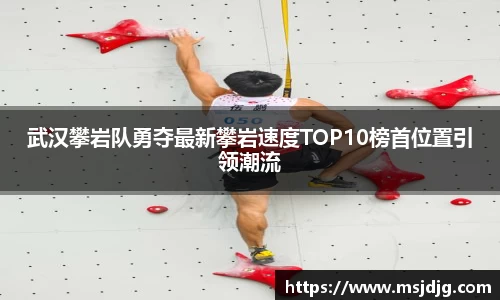 武汉攀岩队勇夺最新攀岩速度TOP10榜首位置引领潮流